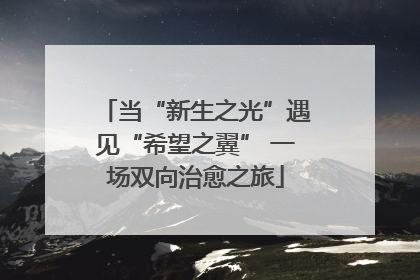 当“新生之光”遇见“希望之翼” 一场双向治愈之旅